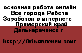 основная работа онлайн - Все города Работа » Заработок в интернете   . Приморский край,Дальнереченск г.